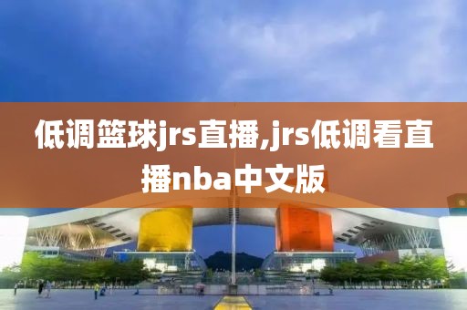 低调篮球jrs直播,jrs低调看直播nba中文版