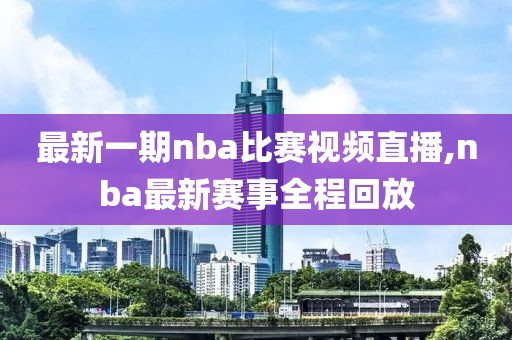 最新一期nba比赛视频直播,nba最新赛事全程回放