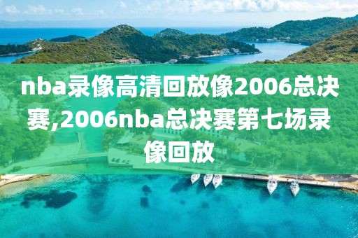 nba录像高清回放像2006总决赛,2006nba总决赛第七场录像回放