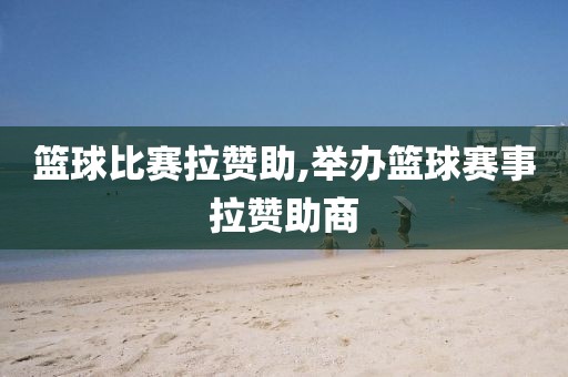篮球比赛拉赞助,举办篮球赛事拉赞助商