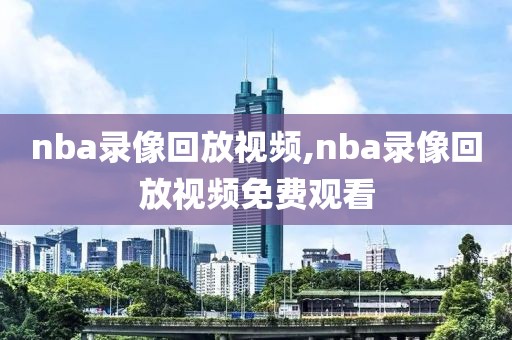 nba录像回放视频,nba录像回放视频免费观看