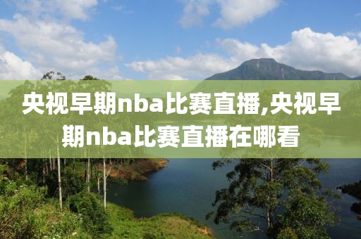 央视早期nba比赛直播,央视早期nba比赛直播在哪看
