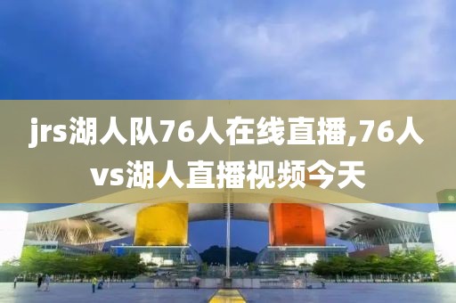 jrs湖人队76人在线直播,76人vs湖人直播视频今天