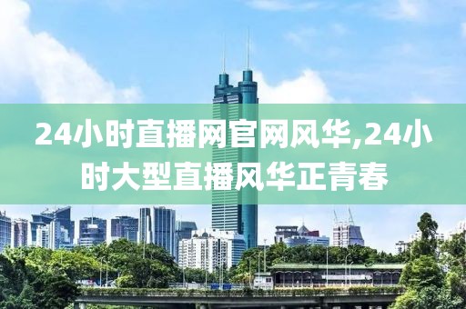 24小时直播网官网风华,24小时大型直播风华正青春