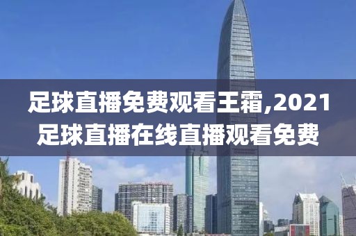 足球直播免费观看王霜,2021足球直播在线直播观看免费