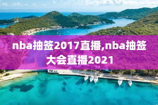 nba抽签2017直播,nba抽签大会直播2021