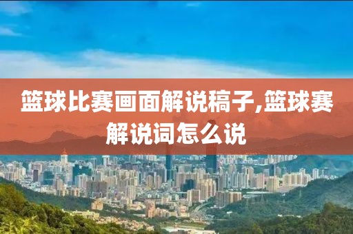 篮球比赛画面解说稿子,篮球赛解说词怎么说