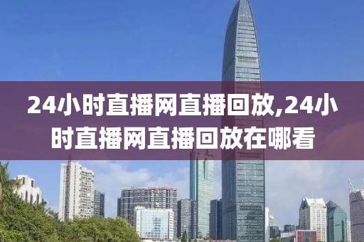 24小时直播网直播回放,24小时直播网直播回放在哪看