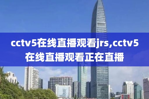 cctv5在线直播观看jrs,cctv5在线直播观看正在直播