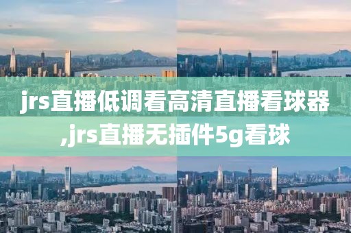 jrs直播低调看高清直播看球器,jrs直播无插件5g看球