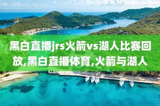 黑白直播jrs火箭vs湖人比赛回放,黑白直播体育,火箭与湖人