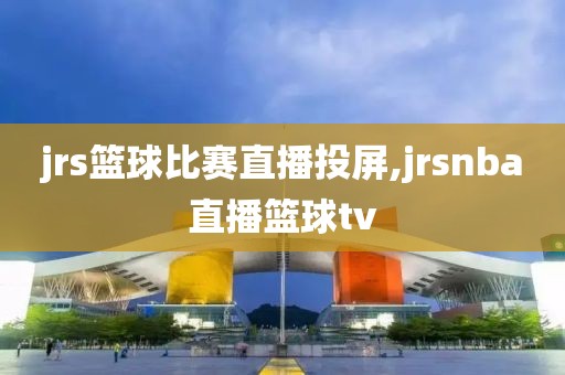 jrs篮球比赛直播投屏,jrsnba直播篮球tv