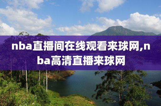 nba直播间在线观看来球网,nba高清直播来球网