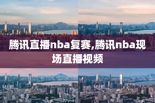 腾讯直播nba复赛,腾讯nba现场直播视频