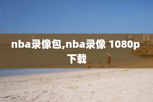 nba录像包,nba录像 1080p 下载