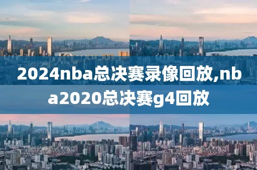 2024nba总决赛录像回放,nba2020总决赛g4回放