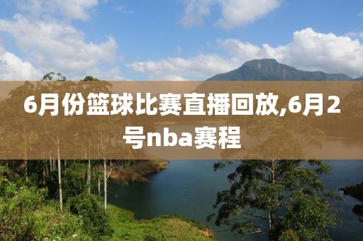 6月份篮球比赛直播回放,6月2号nba赛程