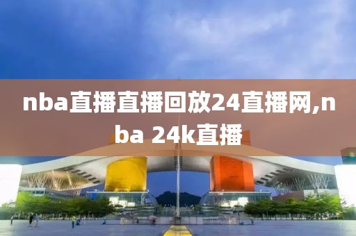 nba直播直播回放24直播网,nba 24k直播