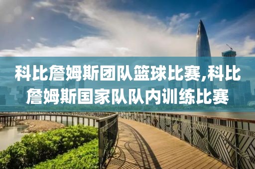 科比詹姆斯团队篮球比赛,科比詹姆斯国家队队内训练比赛