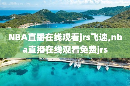 NBA直播在线观看jrs飞速,nba直播在线观看免费jrs