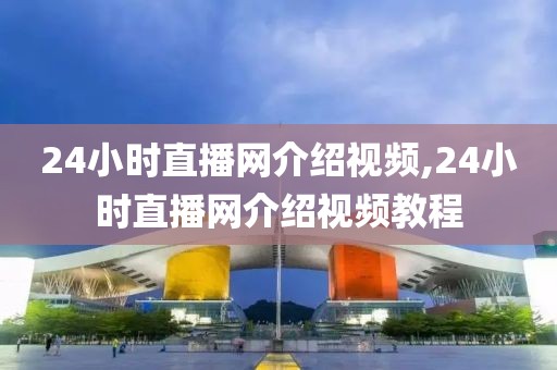 24小时直播网介绍视频,24小时直播网介绍视频教程