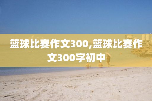 篮球比赛作文300,篮球比赛作文300字初中