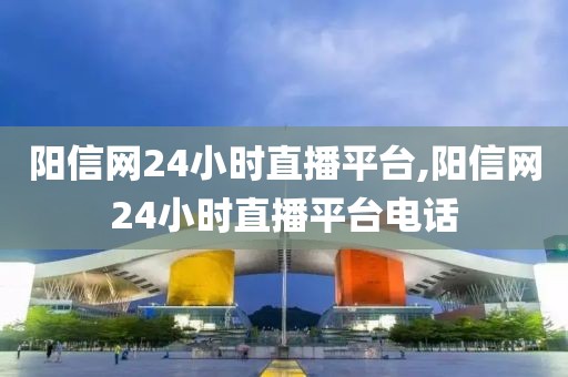 阳信网24小时直播平台,阳信网24小时直播平台电话