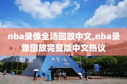 nba录像全场回放中文,nba录像回放完整版中文热议