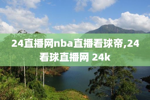 24直播网nba直播看球帝,24看球直播网 24k