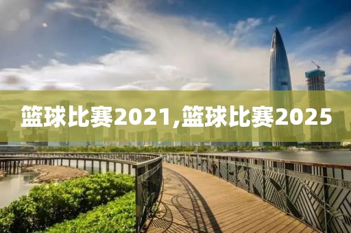 篮球比赛2021,篮球比赛2025