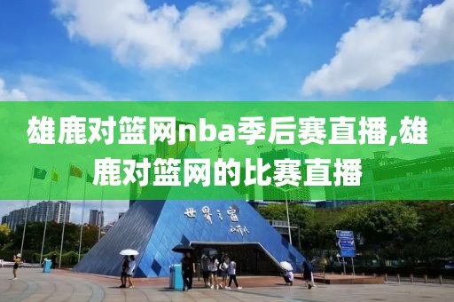 雄鹿对篮网nba季后赛直播,雄鹿对篮网的比赛直播