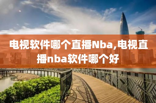 电视软件哪个直播Nba,电视直播nba软件哪个好