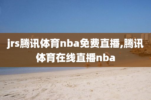 jrs腾讯体育nba免费直播,腾讯体育在线直播nba