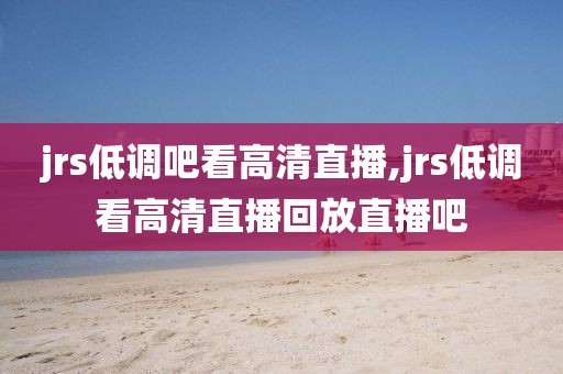 jrs低调吧看高清直播,jrs低调看高清直播回放直播吧