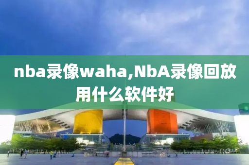 nba录像waha,NbA录像回放用什么软件好