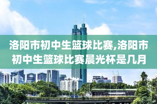 洛阳市初中生篮球比赛,洛阳市初中生篮球比赛晨光杯是几月