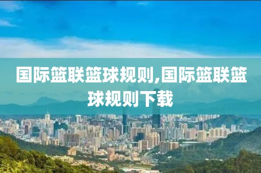 国际篮联篮球规则,国际篮联篮球规则下载