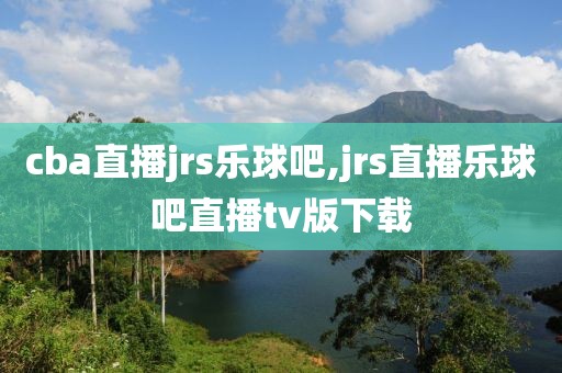 cba直播jrs乐球吧,jrs直播乐球吧直播tv版下载
