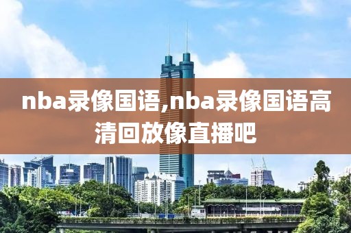 nba录像国语,nba录像国语高清回放像直播吧