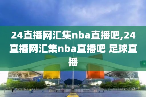 24直播网汇集nba直播吧,24直播网汇集nba直播吧 足球直播