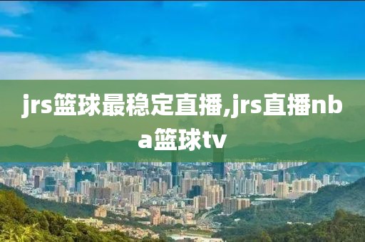 jrs篮球最稳定直播,jrs直播nba篮球tv