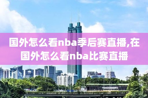 国外怎么看nba季后赛直播,在国外怎么看nba比赛直播