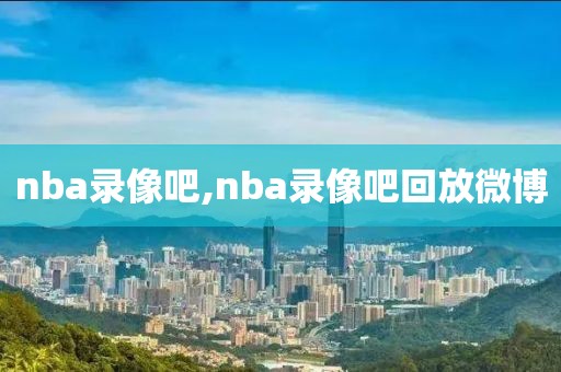 nba录像吧,nba录像吧回放微博