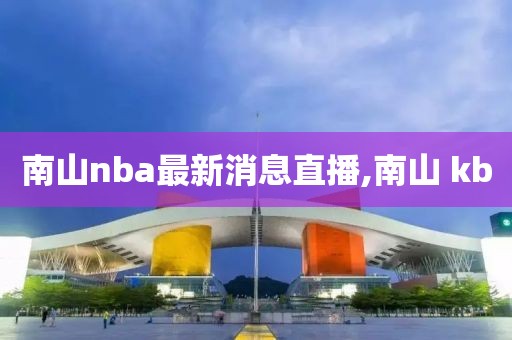 南山nba最新消息直播,南山 kb