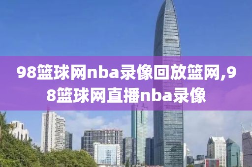 98篮球网nba录像回放篮网,98篮球网直播nba录像