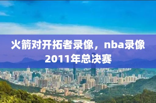 火箭对开拓者录像，nba录像2011年总决赛