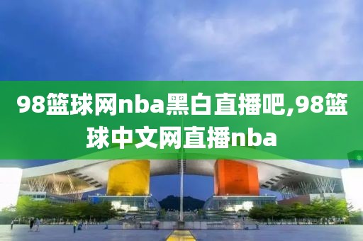 98篮球网nba黑白直播吧,98篮球中文网直播nba