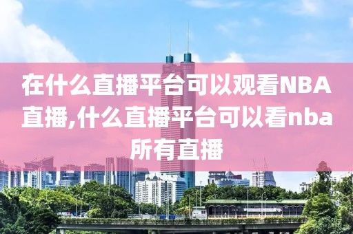 在什么直播平台可以观看NBA直播,什么直播平台可以看nba所有直播