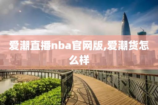 爱潮直播nba官网版,爱潮货怎么样