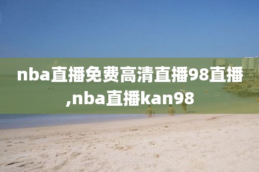 nba直播免费高清直播98直播,nba直播kan98